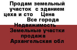  Продам земельный участок, с зданием цеха и сто. › Цена ­ 7 000 000 - Все города Недвижимость » Земельные участки продажа   . Архангельская обл.